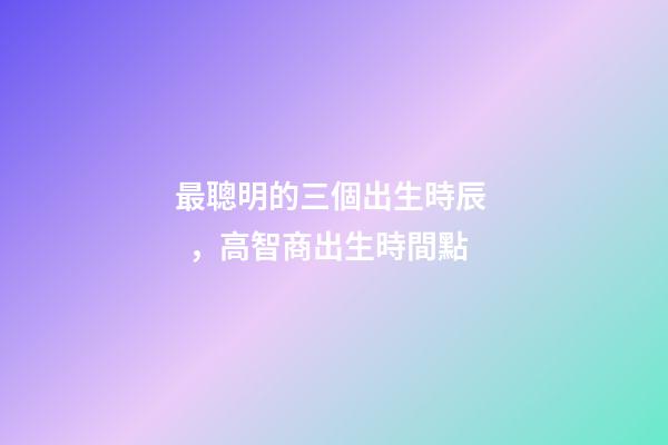 最聰明的三個出生時辰，高智商出生時間點